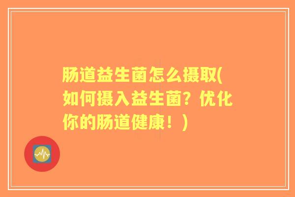 肠道益生菌怎么摄取(如何摄入益生菌?优化你的肠道健康!) 肠道益生菌怎么摄取(如何摄入益生菌?优化你的肠道健康!)