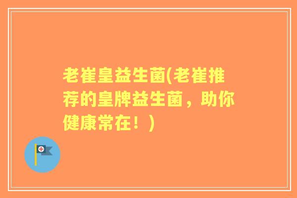 老崔皇益生菌(老崔推荐的皇牌益生菌，助你健康常在！)