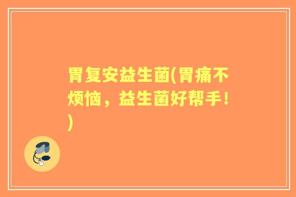 胃复安益生菌(胃痛不烦恼,益生菌好帮手!) 胃复安益生菌(胃痛不烦恼,益生菌好帮手!)