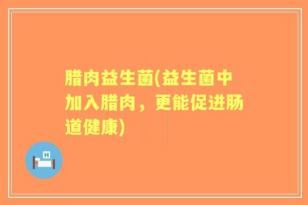 腊肉益生菌(益生菌中加入腊肉，更能促进肠道健康)