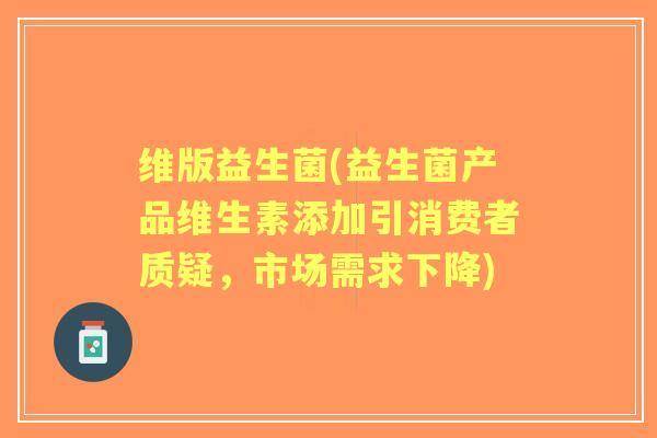 维版益生菌(益生菌产品维生素添加引消费者质疑，市场需求下降)