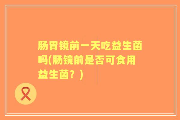 肠胃镜前一天吃益生菌吗(肠镜前是否可食用益生菌？)