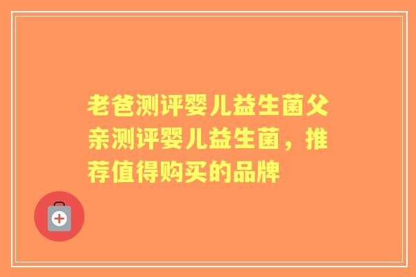 老爸测评婴儿益生菌父亲测评婴儿益生菌，推荐值得购买的品牌