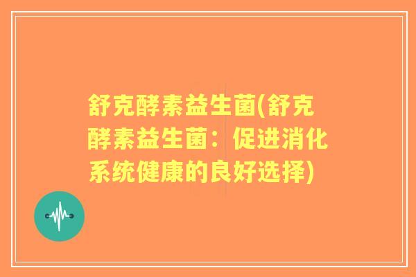 舒克酵素益生菌(舒克酵素益生菌:促进消化系统健康的良好选择) 舒克酵素益生菌(舒克酵素益生菌:促进消化系统健康的良好选择)