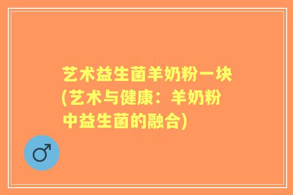 艺术益生菌羊奶粉一块(艺术与健康:羊奶粉中益生菌的融合) 艺术益生菌羊奶粉一块(艺术与健康:羊奶粉中益生菌的融合)