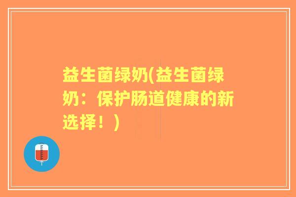 益生菌绿奶(益生菌绿奶:保护肠道健康的新选择!) 益生菌绿奶(益生菌绿奶:保护肠道健康的新选择!)