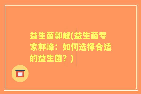 益生菌郭峰(益生菌专家郭峰:如何选择合适的益生菌?) 益生菌郭峰(益生菌专家郭峰:如何选择合适的益生菌?)