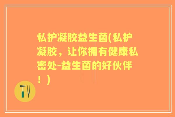 私护凝胶益生菌(私护凝胶，让你拥有健康私密处-益生菌的好伙伴！)