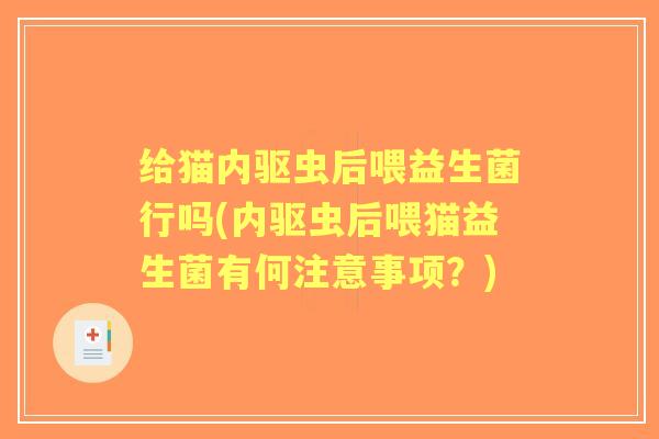 给猫内驱虫后喂益生菌行吗(内驱虫后喂猫益生菌有何注意事项?) 给猫内驱虫后喂益生菌行吗(内驱虫后喂猫益生菌有何注意事项?)
