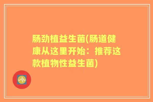 肠劲植益生菌(肠道健康从这里开始:推荐这款植物性益生菌) 肠劲植益生菌(肠道健康从这里开始:推荐这款植物性益生菌)