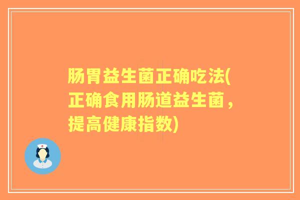 肠胃益生菌正确吃法(正确食用肠道益生菌，提高健康指数)