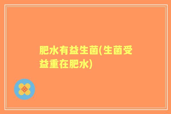 肥水有益生菌(生菌受益重在肥水) 肥水有益生菌(生菌受益重在肥水)