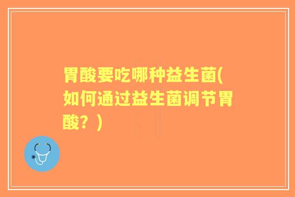 胃酸要吃哪种益生菌(如何通过益生菌调节胃酸？)