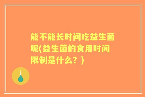 能不能长时间吃益生菌呢(益生菌的食用时间限制是什么?) 能不能长时间吃益生菌呢(益生菌的食用时间限制是什么?)