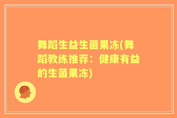 舞蹈生益生菌果冻(舞蹈教练推荐:健康有益的生菌果冻) 舞蹈生益生菌果冻(舞蹈教练推荐:健康有益的生菌果冻)