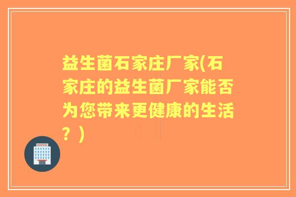 益生菌石家庄厂家(石家庄的益生菌厂家能否为您带来更健康的生活?) 益生菌石家庄厂家(石家庄的益生菌厂家能否为您带来更健康的生活?)