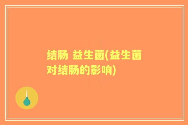 结肠 益生菌(益生菌对结肠的影响) 结肠 益生菌(益生菌对结肠的影响)