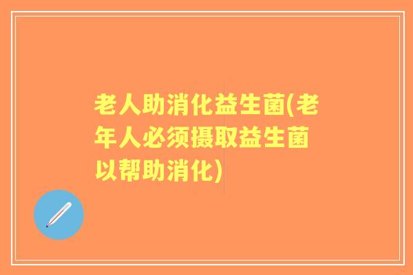 老人助消化益生菌(老年人必须摄取益生菌 以帮助消化)