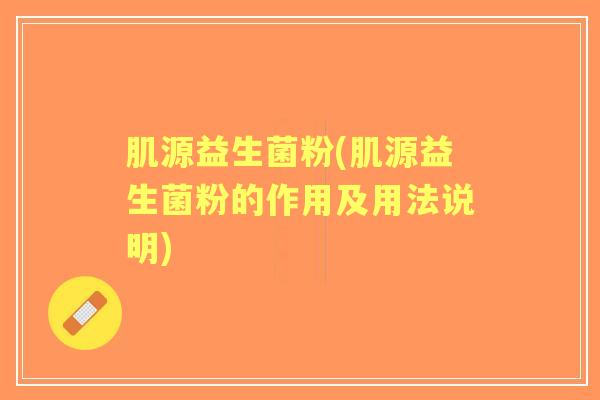 肌源益生菌粉(肌源益生菌粉的作用及用法说明) 肌源益生菌粉(肌源益生菌粉的作用及用法说明)
