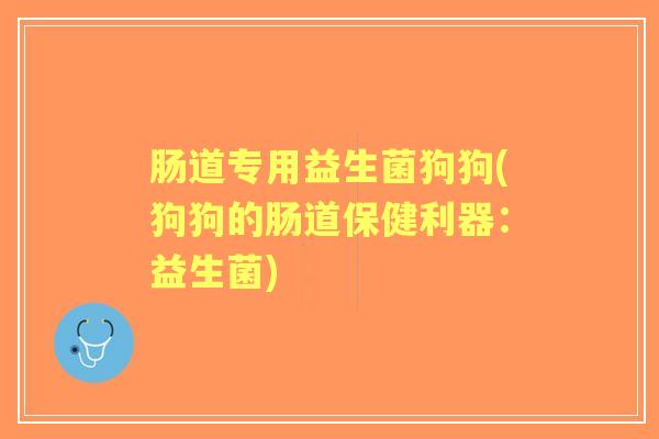 肠道专用益生菌狗狗(狗狗的肠道保健利器:益生菌) 肠道专用益生菌狗狗(狗狗的肠道保健利器:益生菌)