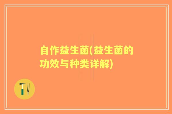 自作益生菌(益生菌的功效与种类详解)