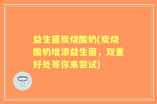 益生菌炭烧酸奶(炭烧酸奶增添益生菌，双重好处等你来尝试)