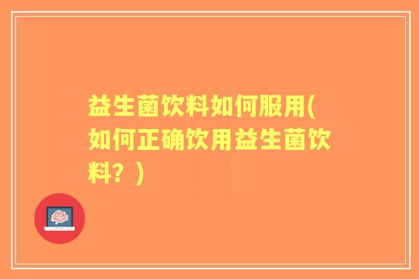 益生菌饮料如何服用(如何正确饮用益生菌饮料?) 益生菌饮料如何服用(如何正确饮用益生菌饮料?)