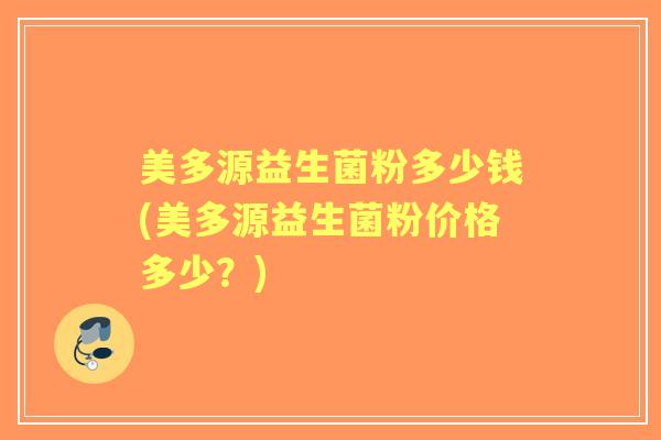 美多源益生菌粉多少钱(美多源益生菌粉价格多少?) 美多源益生菌粉多少钱(美多源益生菌粉价格多少?)