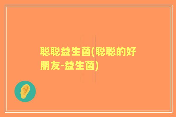 聪聪益生菌(聪聪的好朋友-益生菌) 聪聪益生菌(聪聪的好朋友-益生菌)