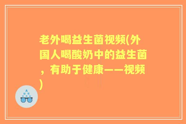 老外喝益生菌视频(外国人喝酸奶中的益生菌,有助于健康——视频) 老外喝益生菌视频(外国人喝酸奶中的益生菌,有助于健康——视频)