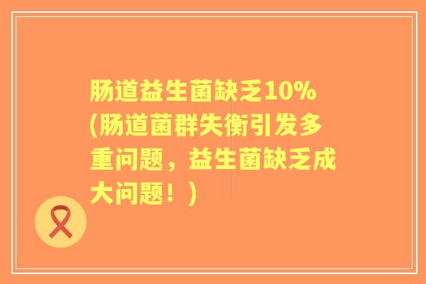 肠道益生菌缺乏10%(肠道菌群失衡引发多重问题,益生菌缺乏成大问题!) 肠道益生菌缺乏10%(肠道菌群失衡引发多重问题,益生菌缺乏成大问题!)