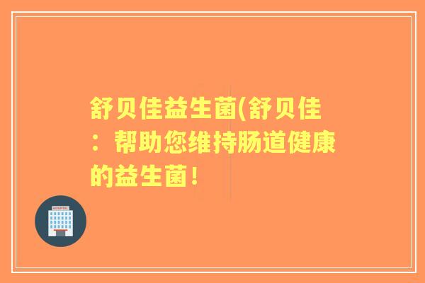 舒贝佳益生菌(舒贝佳:帮助您维持肠道健康的益生菌! 舒贝佳益生菌(舒贝佳:帮助您维持肠道健康的益生菌!