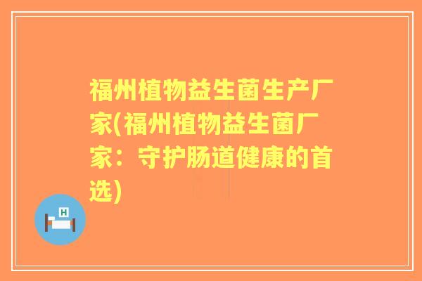 福州植物益生菌生产厂家(福州植物益生菌厂家:守护肠道健康的首选) 福州植物益生菌生产厂家(福州植物益生菌厂家:守护肠道健康的首选)