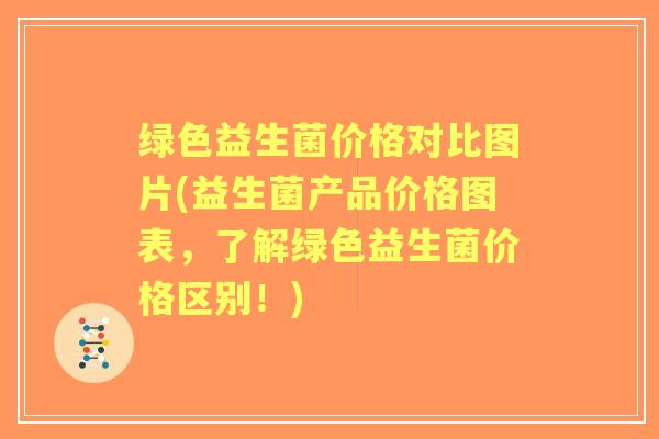 绿色益生菌价格对比图片(益生菌产品价格图表,了解绿色益生菌价格区别!) 绿色益生菌价格对比图片(益生菌产品价格图表,了解绿色益生菌价格区别!)