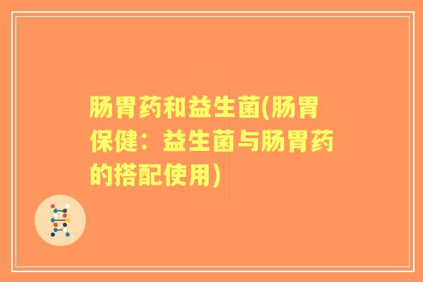 肠胃药和益生菌(肠胃保健：益生菌与肠胃药的搭配使用)