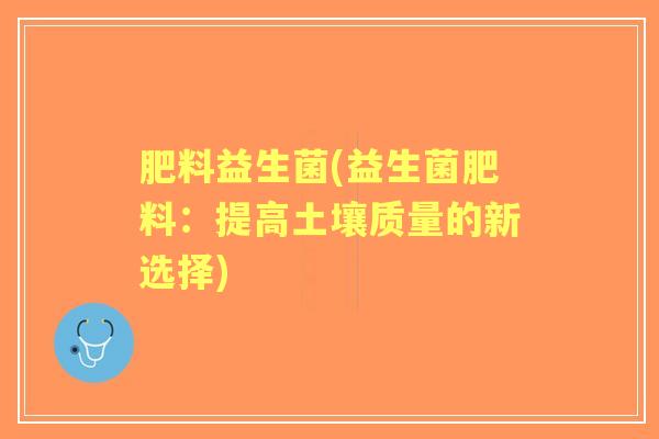 肥料益生菌(益生菌肥料:提高土壤质量的新选择) 肥料益生菌(益生菌肥料:提高土壤质量的新选择)