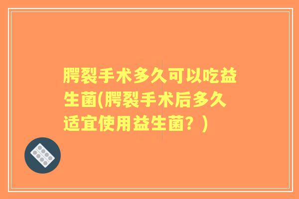 腭裂手术多久可以吃益生菌(腭裂手术后多久适宜使用益生菌?) 腭裂手术多久可以吃益生菌(腭裂手术后多久适宜使用益生菌?)