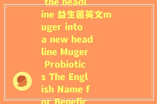 益生菌英文muger(Rewriting the headline 益生菌英文muger into a new headline Muger Probiotics The English Name for Beneficial Bacteria) 益生菌英文muger(Rewriting the headline 益生菌英文muger into a new headline Muger Probiotics The English Name for Beneficial Bacteria)