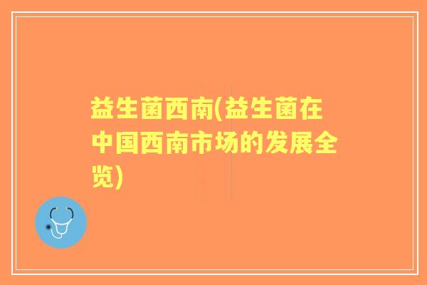 益生菌西南(益生菌在中国西南市场的发展全览)