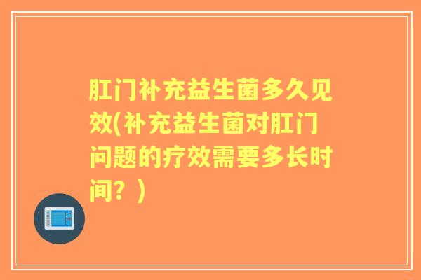 肛门补充益生菌多久见效(补充益生菌对肛门问题的疗效需要多长时间?) 肛门补充益生菌多久见效(补充益生菌对肛门问题的疗效需要多长时间?)