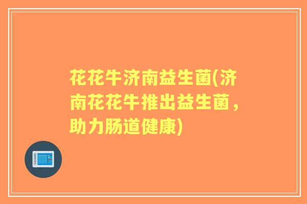 花花牛济南益生菌(济南花花牛推出益生菌，助力肠道健康)
