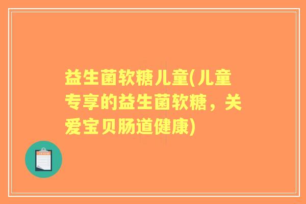 益生菌软糖儿童(儿童专享的益生菌软糖,关爱宝贝肠道健康) 益生菌软糖儿童(儿童专享的益生菌软糖,关爱宝贝肠道健康)