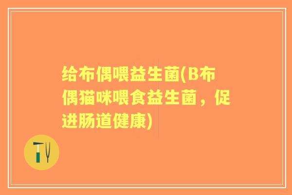 给布偶喂益生菌(B布偶猫咪喂食益生菌,促进肠道健康) 给布偶喂益生菌(B布偶猫咪喂食益生菌,促进肠道健康)