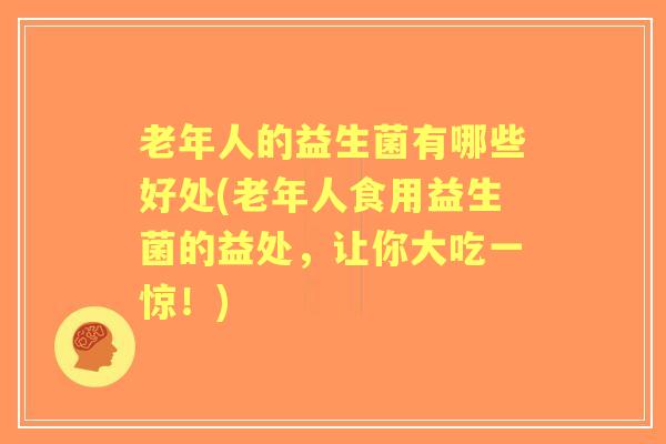 老年人的益生菌有哪些好处(老年人食用益生菌的益处,让你大吃一惊!) 老年人的益生菌有哪些好处(老年人食用益生菌的益处,让你大吃一惊!)
