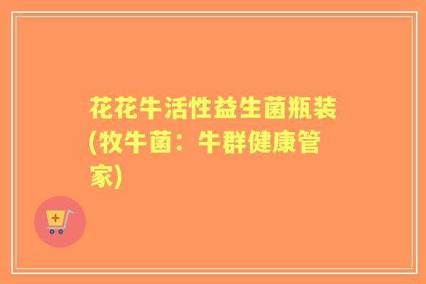 花花牛活性益生菌瓶装(牧牛菌：牛群健康管家)