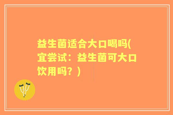 益生菌适合大口喝吗(宜尝试:益生菌可大口饮用吗?) 益生菌适合大口喝吗(宜尝试:益生菌可大口饮用吗?)