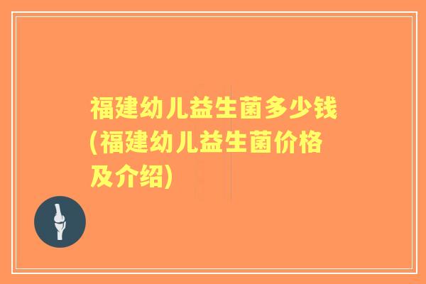 福建幼儿益生菌多少钱(福建幼儿益生菌价格及介绍) 福建幼儿益生菌多少钱(福建幼儿益生菌价格及介绍)