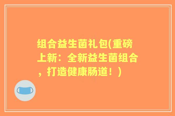 组合益生菌礼包(重磅上新:全新益生菌组合,打造健康肠道!) 组合益生菌礼包(重磅上新:全新益生菌组合,打造健康肠道!)