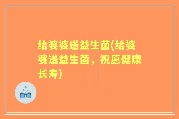 给婆婆送益生菌(给婆婆送益生菌，祝愿健康长寿)