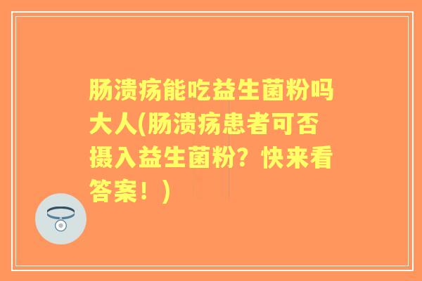 肠溃疡能吃益生菌粉吗大人(肠溃疡患者可否摄入益生菌粉?快来看答案!) 肠溃疡能吃益生菌粉吗大人(肠溃疡患者可否摄入益生菌粉?快来看答案!)